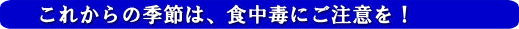 これからの季節は、食中毒にご注意を!
