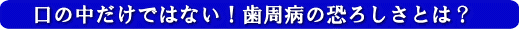 口の中だけではない!歯周病の恐ろしさとは?
